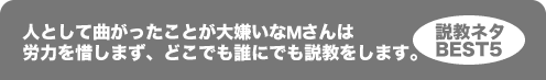 人として曲がったことが大嫌いなMさんは 労力を惜しまず、どこでも誰にでも説教をします。